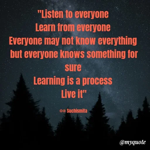 Quote by Suchismita - "Listen to everyone 
Learn from everyone 
Everyone may not know everything 
but everyone knows something for sure 
Learning is a process 
Live it"

©® Suchismita  - Made using Quotes Creator App, Post Maker App