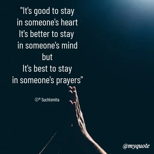 Quote by Suchismita - "It's good to stay
in someone's heart
It's better to stay 
in someone's mind
but
It's best to stay
in someone's prayers"


©® Suchismita  - Made using Quotes Creator App, Post Maker App