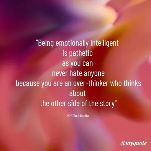 Quote by Suchismita - "Being emotionally intelligent 
is pathetic 
as you can 
never hate anyone
because you are an over-thinker who thinks about 
the other side of the story"

©® Suchismita  - Made using Quotes Creator App, Post Maker App