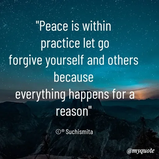 Quote by Suchismita - "Peace is within 
practice let go
forgive yourself and others 
because 
everything happens for a reason" 

©® Suchismita  - Made using Quotes Creator App, Post Maker App