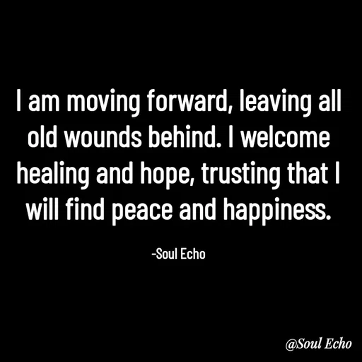 Quote by Soul Echo - I am moving forward, leaving all old wounds behind. I welcome healing and hope, trusting that I will find peace and happiness.

-Soul Echo - Made using Quotes Creator App, Post Maker App