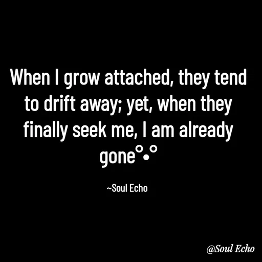 Quote by Soul Echo - When I grow attached, they tend to drift away; yet, when they finally seek me, I am already gone°•°

~Soul Echo  - Made using Quotes Creator App, Post Maker App