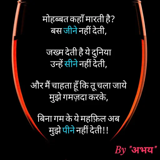 Quote by Abhay Kumar - मोहब्बत कहाँ मारती है?
बस जीने नहीं देती,

जख्म देती है ये दुनिया
उन्हें सीने नहीं देती,

और मैं चाहता हूँ कि तू चला जाये
मुझे गमज़दा करके,

बिना गम के ये महफ़िल अब
मुझे पीने नहीं देती!! - Made using Quotes Creator App, Post Maker App