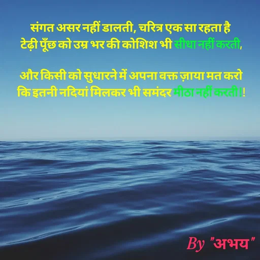 Quote by Abhay Kumar - संगत असर नहीं डालती, चरित्र एक सा रहता है 
टेढ़ी पूँछ को उम्र भर की कोशिश भी सीधा नहीं करती,

और किसी को सुधारने में अपना वक्त ज़ाया मत करो
कि इतनी नदियां मिलकर भी समंदर मीठा नहीं करती!! - Made using Quotes Creator App, Post Maker App