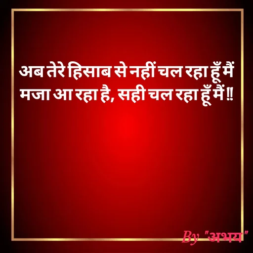 Quote by Abhay Kumar - अब तेरे हिसाब से नहीं चल रहा हूँ मैं
मजा आ रहा है, सही चल रहा हूँ मैं !! - Made using Quotes Creator App, Post Maker App