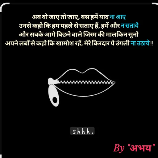 Quote by Abhay Kumar - अब वो जाए तो जाए, बस हमें याद ना आए
उनसे कहो कि हम पहले से सताए हैं, हमें और न सताये
और सबके आगे बिछने वाले जिस्म की मालकिन सुनो
अपने लबों से कहो कि खामोश रहें, मेरे किरदार पे उंगली ना उठाये !! - Made using Quotes Creator App, Post Maker App