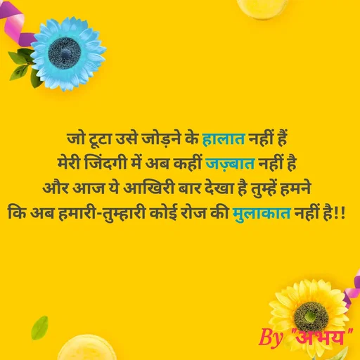 Quote by Abhay Kumar - जो टूटा उसे जोड़ने के हालात नहीं हैं
मेरी जिंदगी में अब कहीं जज़्बात नहीं है
और आज ये आखिरी बार देखा है तुम्हें हमने
कि अब हमारी-तुम्हारी कोई रोज की मुलाकात नहीं है!! - Made using Quotes Creator App, Post Maker App