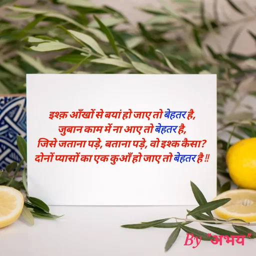 Quote by Abhay Kumar - इश्क़ आँखों से बयां हो जाए तो बेहतर है,
जुबान काम में ना आए तो बेहतर है,
जिसे जताना पड़े, बताना पड़े, वो इश्क कैसा?
दोनों प्यासों का एक कुआँ हो जाए तो बेहतर है !! - Made using Quotes Creator App, Post Maker App