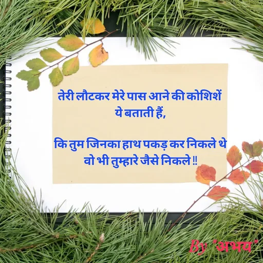 Quote by Abhay Kumar - तेरी लौटकर मेरे पास आने की कोशिशें 
ये बताती हैं,

कि तुम जिनका हाथ पकड़ कर निकले थे
वो भी तुम्हारे जैसे निकले !! - Made using Quotes Creator App, Post Maker App