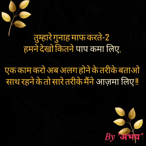 Quote by Abhay Kumar - तुम्हारे गुनाह माफ करते-2 
हमने देखो कितने पाप कमा लिए,

एक काम करो अब अलग होने के तरीके बताओ
साथ रहने के तो सारे तरीके मैंने आज़मा लिए !! - Made using Quotes Creator App, Post Maker App