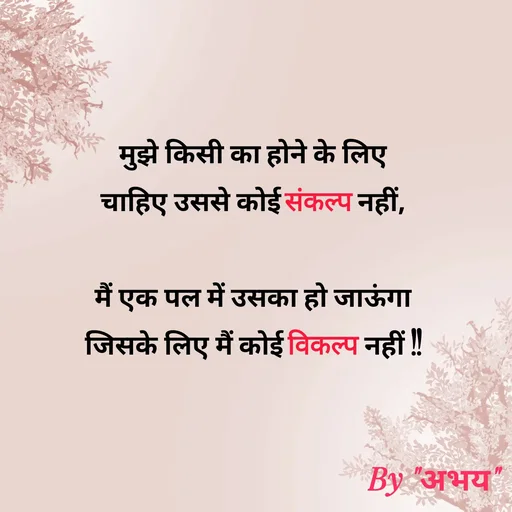 Quote by Abhay Kumar - मुझे किसी का होने के लिए
चाहिए उससे कोई संकल्प नहीं,

मैं एक पल में उसका हो जाऊंगा
जिसके लिए मैं कोई विकल्प नहीं !! - Made using Quotes Creator App, Post Maker App