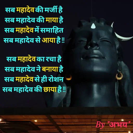 Quote by Abhay Kumar - सब महादेव की मर्जी है
सब महादेव की माया है
सब महादेव में समाहित
सब महादेव से आया है !!

सब महादेव का रचा है
सब महादेव ने बनाया है
सब महादेव से ही रोशन
सब महादेव की छाया है !!

 - Made using Quotes Creator App, Post Maker App