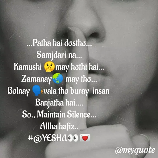 Quote by #@yesha..❤️ - ...Patha hai dostho...
Samjdari na...
Kamushi 🤫may hothi hai...
Zamanay🌏 may tho...
Bolnay 🗣️vala tho buray  insan 
Banjatha hai....
So., Maintain Silence...
Allha hafiz..
#@YESHA👀💌 - Made using Quotes Creator App, Post Maker App