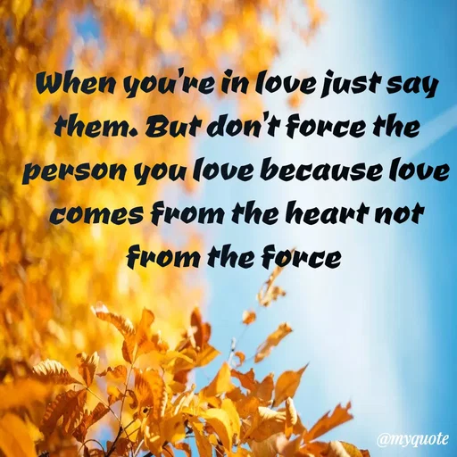 Quote by Sweety - When you're in love just say them. But don't force the person you love because love comes from the heart not from the force  - Made using Quotes Creator App, Post Maker App