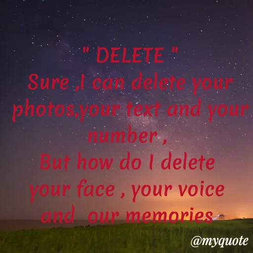 Quote by Ipsita Paul - " DELETE "
Sure ,I can delete your photos,your text and your number , 
But how do I delete 
your face , your voice 
and  our memories 
 - Made using Quotes Creator App, Post Maker App