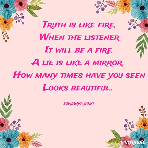 Quote by quotes - Truth is like fire,
 When the listener 
 It will be a fire. 
A lie is like a mirror, 
 How many times have you seen 
Looks beautiful.. 

sowjanya jakki  - Made using Quotes Creator App, Post Maker App