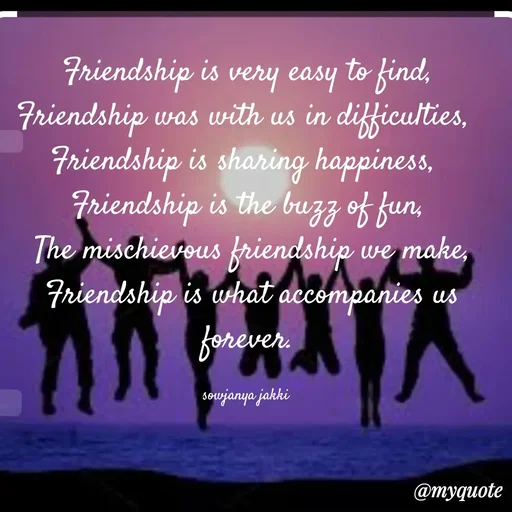 Quote by quotes - Friendship is very easy to find,
Friendship was with us in difficulties, 
Friendship is sharing happiness, 
Friendship is the buzz of fun,
 The mischievous friendship we make,
 Friendship is what accompanies us forever.

sowjanya jakki  - Made using Quotes Creator App, Post Maker App