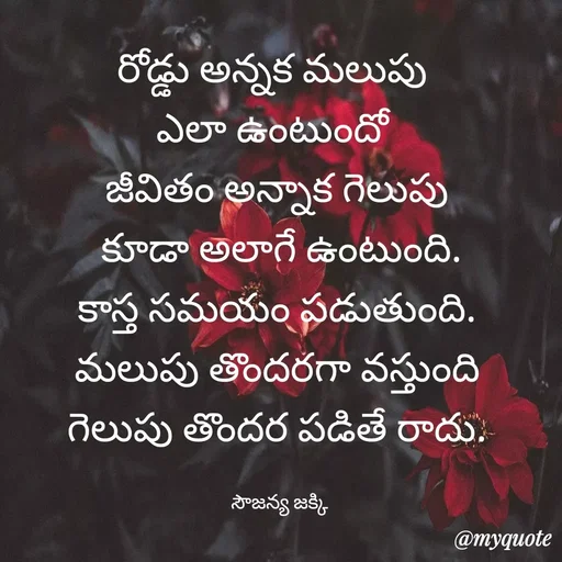 Quote by quotes - రోడ్డు అన్నక మలుపు  
ఎలా ఉంటుందో  
జీవితం అన్నాక గెలుపు 
  కూడా అలాగే ఉంటుంది.  
కాస్త సమయం పడుతుంది. 
మలుపు తొందరగా వస్తుంది 
గెలుపు తొందర పడితే రాదు. 

సౌజన్య జక్కి  - Made using Quotes Creator App, Post Maker App