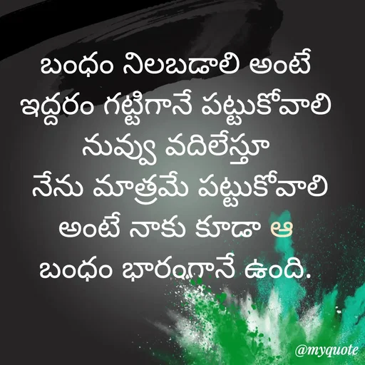 Quote by quotes - బంధం నిలబడాలి అంటే 
ఇద్దరం గట్టిగానే పట్టుకోవాలి 
నువ్వు వదిలేస్తూ 
 నేను మాత్రమే పట్టుకోవాలి 
అంటే నాకు కూడా ఆ 
బంధం భారంగానే ఉంది.  - Made using Quotes Creator App, Post Maker App
