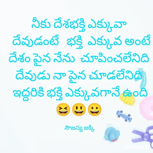 Quote by quotes - నీకు దేశభక్తి ఎక్కువా 
  దేవుడంటే   భక్తి  ఎక్కువ అంటే 
దేశం పైన నేను  చూపించలేనిది 
దేవుడు నా పైన చూడలేనిది 
ఇద్దరికి భక్తి ఎక్కువగానే ఉంది😆😃😀 

సౌజన్య జక్కి  - Made using Quotes Creator App, Post Maker App