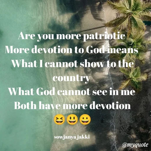 Quote by quotes - Are you more patriotic 
More devotion to God means 
What I cannot show to the country 
What God cannot see in me 
Both have more devotion
😆😃😀

sowjanya jakki  - Made using Quotes Creator App, Post Maker App
