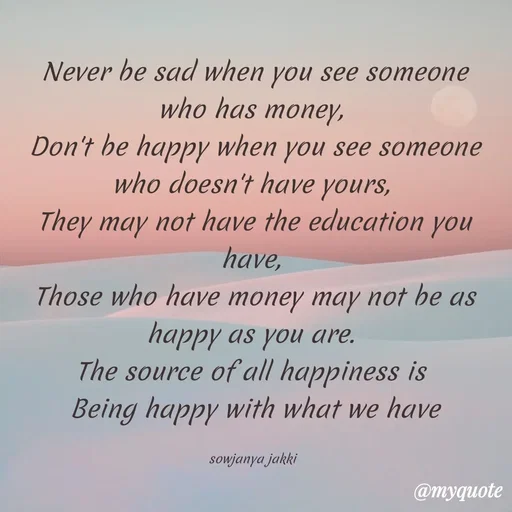 Quote by quotes - Never be sad when you see someone who has money, 
Don't be happy when you see someone who doesn't have yours, 
They may not have the education you have, 
Those who have money may not be as happy as you are. 
The source of all happiness is 
Being happy with what we have

sowjanya jakki  - Made using Quotes Creator App, Post Maker App