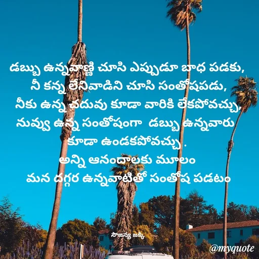 Quote by quotes - డబ్బు ఉన్నవాణ్ణి చూసి ఎప్పుడూ బాధ పడకు, 
నీ కన్న లేనివాడిని చూసి సంతోషపడు,
 నీకు ఉన్న చదువు కూడా వారికి లేకపోవచ్చు, 
నువ్వు ఉన్న సంతోషంగా  డబ్బు ఉన్నవారు  
కూడా ఉండకపోవచ్చు . 
అన్ని ఆనందాలకు మూలం 
మన దగ్గర ఉన్నవాటితో సంతోష పడటం

 

సౌజన్య జక్కి  - Made using Quotes Creator App, Post Maker App