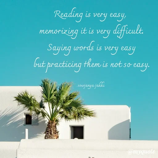 Quote by quotes - Reading is very easy, 
memorizing it is very difficult.
 Saying words is very easy 
but practicing them is not so easy.

sowjanya jakki  - Made using Quotes Creator App, Post Maker App