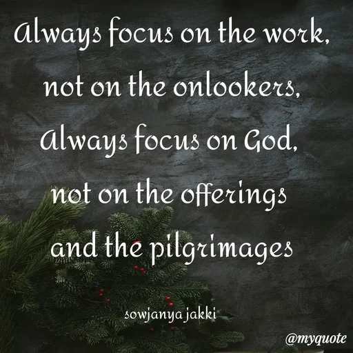 Quote by quotes - Always focus on the work,
 not on the onlookers, 
Always focus on God, 
not on the offerings 
and the pilgrimages

sowjanya jakki  - Made using Quotes Creator App, Post Maker App