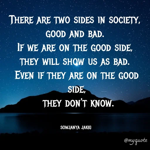 Quote by quotes - There are two sides in society, 
good and bad. 
If we are on the good side, 
they will show us as bad. 
Even if they are on the good side,
 they don't know.


sowjanya jakki  - Made using Quotes Creator App, Post Maker App