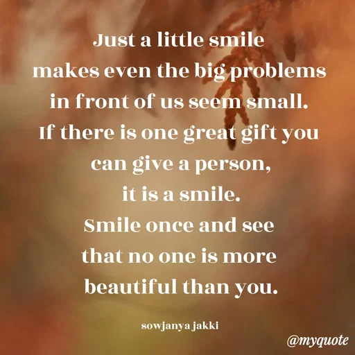 Quote by quotes - Just a little smile 
makes even the big problems 
in front of us seem small. 
If there is one great gift you 
can give a person,
 it is a smile. 
Smile once and see 
that no one is more 
beautiful than you.

sowjanya jakki  - Made using Quotes Creator App, Post Maker App