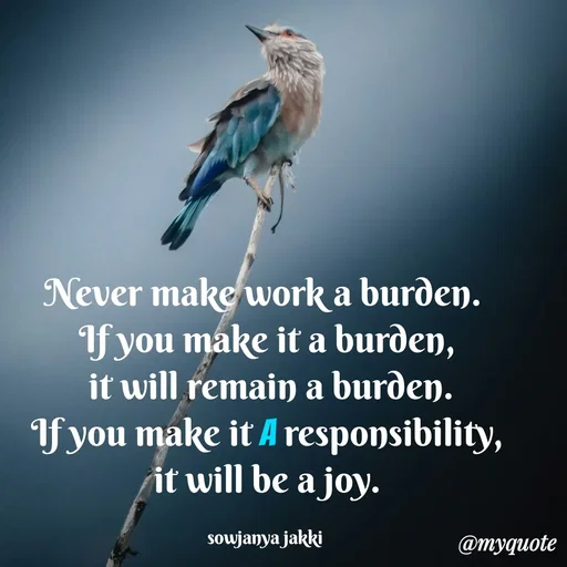 Quote by quotes - Never make work a burden. 
If you make it a burden,
 it will remain a burden.
 If you make it a responsibility, 
it will be a joy.

sowjanya jakki  - Made using Quotes Creator App, Post Maker App