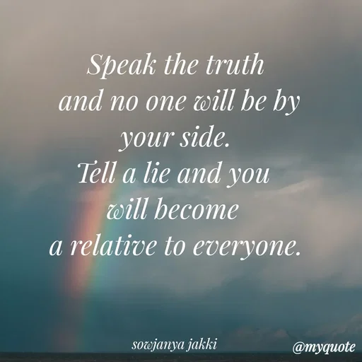 Quote by quotes - Speak the truth
 and no one will be by
 your side. 
Tell a lie and you 
will become 
a relative to everyone.



sowjanya jakki  - Made using Quotes Creator App, Post Maker App