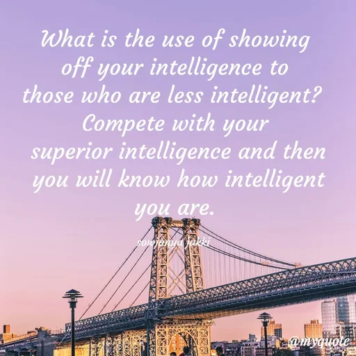 Quote by quotes - What is the use of showing
 off your intelligence to 
those who are less intelligent? 
Compete with your
 superior intelligence and then
 you will know how intelligent you are.

sowjanya jakki  - Made using Quotes Creator App, Post Maker App