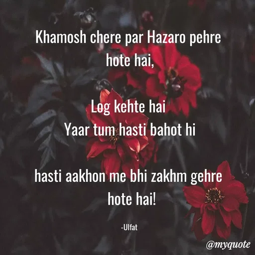 Quote by Mirae Kang - Khamosh chere par Hazaro pehre 
hote hai,

Log kehte hai 
Yaar tum hasti bahot hi

hasti aakhon me bhi zakhm gehre 
 hote hai!

-Ulfat  - Made using Quotes Creator App, Post Maker App