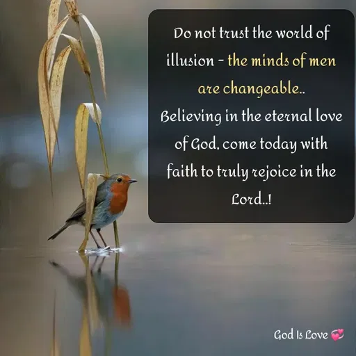 Quote by Venny - Do not trust the world of illusion - the minds of men are changeable..
Believing in the eternal love of God, come today with faith to truly rejoice in the Lord..! - Made using Quotes Creator App, Post Maker App