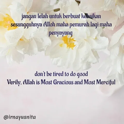 Quote by Irna Yusnita - jangan lelah untuk berbuat kebaikan
sesungguhnya Alloh maha pemurah lagi maha penyayang 




don't be tired to do good
Verily, Allah is Most Gracious and Most Merciful

 - Made using Quotes Creator App, Post Maker App