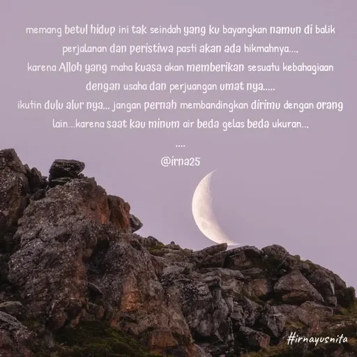 Quote by Irna Yusnita - memang betul hidup ini tak seindah yang ku bayangkan namun di balik perjalanan dan peristiwa pasti akan ada hikmahnya....
karena Alloh yang maha kuasa akan memberikan sesuatu kebahagiaan dengan usaha dan perjuangan umat nya.....
ikutin dulu alur nya... jangan pernah membandingkan dirimu dengan orang lain...karena saat kau minum air beda gelas beda ukuran...
....
@irna25 - Made using Quotes Creator App, Post Maker App