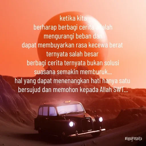 Quote by Irna Yusnita - ketika kita
berharap berbagi cerita adalah
mengurangi beban dan
dapat membuyarkan rasa kecewa berat 
ternyata salah besar 
berbagi cerita ternyata bukan solusi
suasana semakin memburuk...
hal yang dapat menenangkan hati hanya satu 
bersujud dan memohon kepada Allah SWT... - Made using Quotes Creator App, Post Maker App