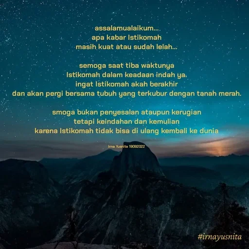 Quote by Umminya Taqiy - assalamualaikum...
apa kabar Istikomah
masih kuat atau sudah lelah...

semoga saat tiba waktunya
Istikomah dalam keadaan indah ya.
ingat Istikomah akah berakhir
dan akan pergi bersama tubuh yang terkubur dengan tanah merah.

smoga bukan penyesalan ataupun kerugian
tetapi keindahan dan kemulian
karena Istikomah tidak bisa di ulang kembali ke dunia


Irna Yusnita 19092022 - Made using Quotes Creator App, Post Maker App