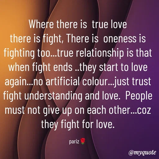 Quote by parinita - Where there is  true love
there is fight, There is  oneness is fighting too...true relationship is that when fight ends ..they start to love again...no artificial colour...just trust fight understanding and love.  People must not give up on each other...coz they fight for love.

pariz🌹 - Made using Quotes Creator App, Post Maker App
