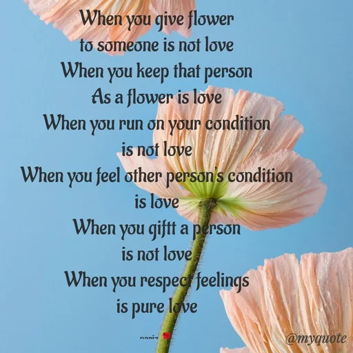 Quote by parinita - When you give flower
to someone is not love
When you keep that person
As a flower is love
When you run on your condition
is not love
When you feel other person's condition
is love
When you giftt a person
is not love
When you respect feelings
is pure love

pariz 🌹 - Made using Quotes Creator App, Post Maker App