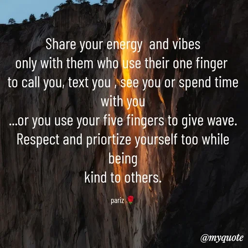 Quote by parinita - Share your energy  and vibes
only with them who use their one finger 
to call you, text you , see you or spend time with you
...or you use your five fingers to give wave.
Respect and priortize yourself too while being
kind to others.

pariz 🌹 - Made using Quotes Creator App, Post Maker App