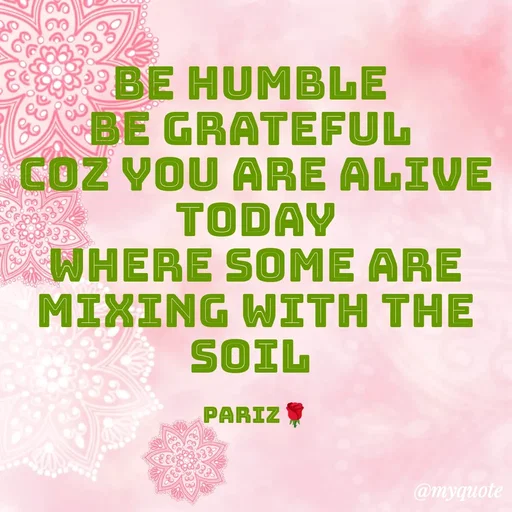 Quote by parinita - BE HUMBLE 
BE GRATEFUL 
COZ YOU ARE ALIVE TODAY
WHERE SOME ARE MIXING WITH THE SOIl 

Pariz🌹 - Made using Quotes Creator App, Post Maker App