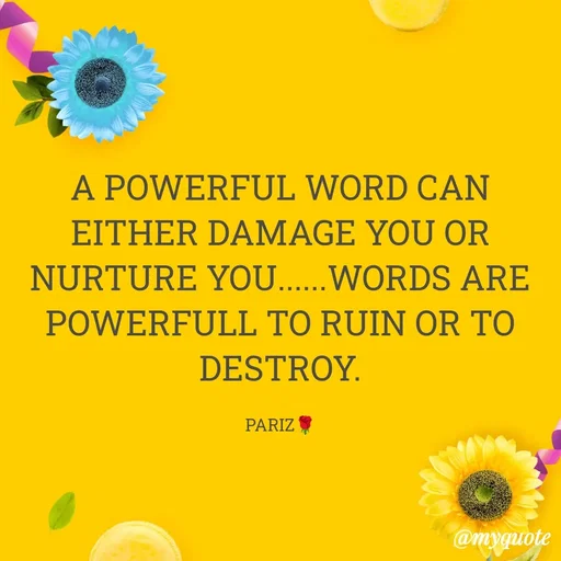 Quote by parinita - A POWERFUL WORD CAN EITHER DAMAGE YOU OR NURTURE YOU......WORDS ARE POWERFULL TO RUIN OR TO DESTROY.

PARIZ🌹 - Made using Quotes Creator App, Post Maker App