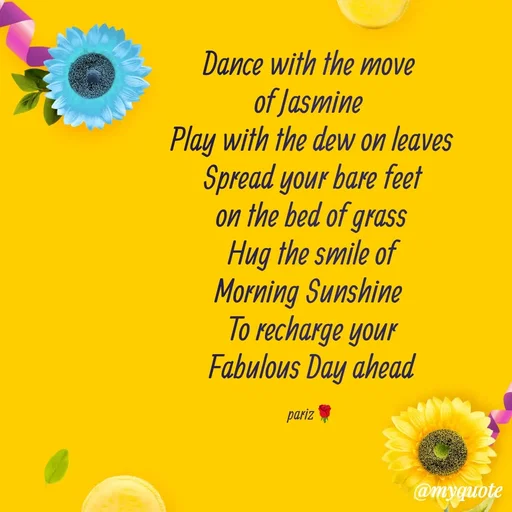 Quote by parinita - Dance with the move 
of Jasmine 
Play with the dew on leaves
Spread your bare feet
on the bed of grass
Hug the smile of
Morning Sunshine 
To recharge your
Fabulous Day ahead

pariz🌹 - Made using Quotes Creator App, Post Maker App