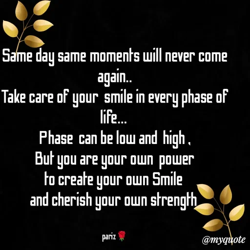 Quote by parinita - Same day same moments will never come again..
Take care of your  smile in every phase of life... 
Phase  can be low and  high ,
But you are your own  power
to create your own Smile 
and cherish your own strength 


pariz🌹 - Made using Quotes Creator App, Post Maker App