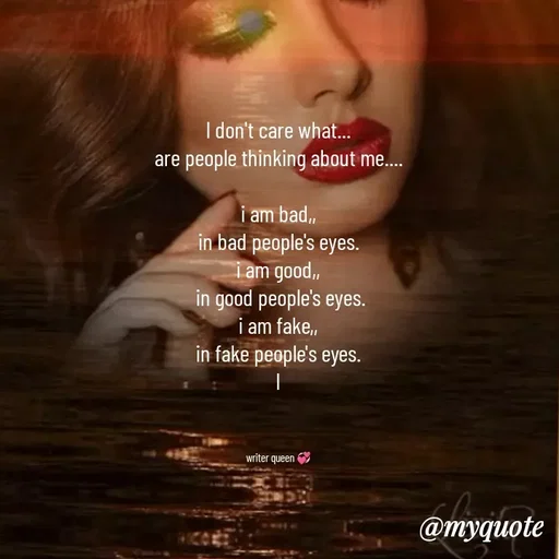 Quote by 💞writer queen💞 - I don't care what...
are people thinking about me....

i am bad,,
in bad people's eyes.
i am good,,
 in good people's eyes.
i am fake,,
in fake people's eyes.
I



writer queen 💞 - Made using Quotes Creator App, Post Maker App