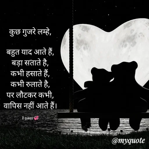 Quote by 💞writer queen💞 - कुछ गुजरे लम्हे,

बहुत याद आते हैं,
बड़ा सताते है,
कभी हसाते हैं,
कभी रुलाते है,
पर लौटकर कभी,
वापिस नहीं आते हैं।

R queen 💞 - Made using Quotes Creator App, Post Maker App