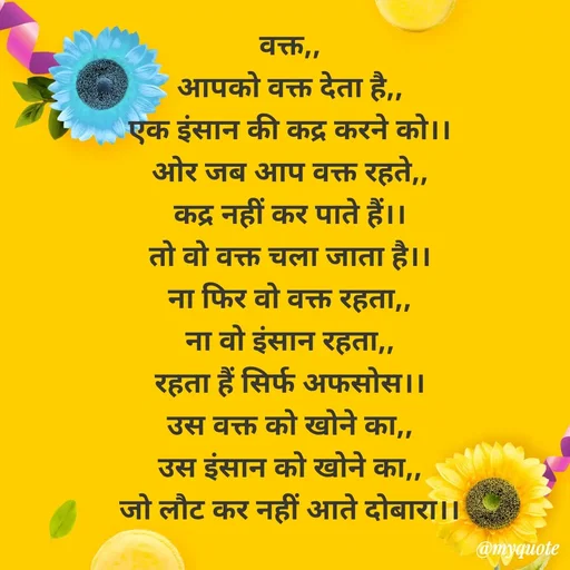 Quote by 💞writer queen💞 - वक्त,,
आपको वक्त देता है,,
एक इंसान की कद्र करने को।।
ओर जब आप वक्त रहते,,
कद्र नहीं कर पाते हैं।।
तो वो वक्त चला जाता है।।
ना फिर वो वक्त रहता,,
ना वो इंसान रहता,,
रहता हैं सिर्फ अफसोस।।
उस वक्त को खोने का,,
उस इंसान को खोने का,,
जो लौट कर नहीं आते दोबारा।। - Made using Quotes Creator App, Post Maker App